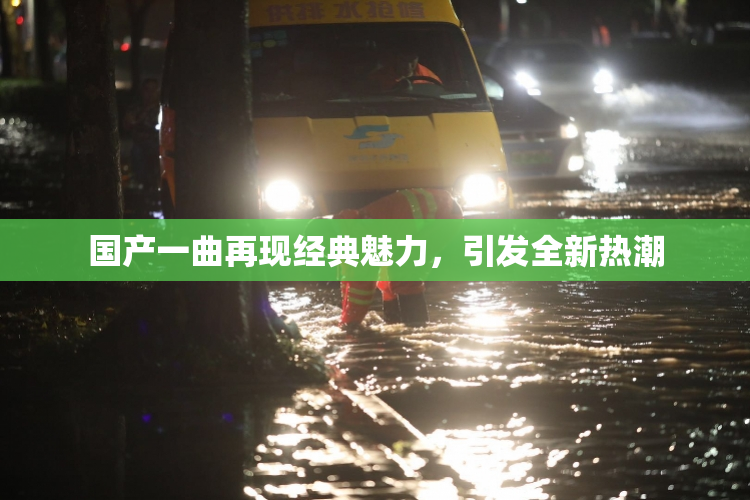 国产一曲再现经典魅力，引发全新热潮
