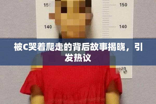 被C哭着爬走的背后故事揭晓，引发热议