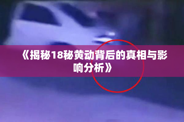 《揭秘18秘黄动背后的真相与影响分析》