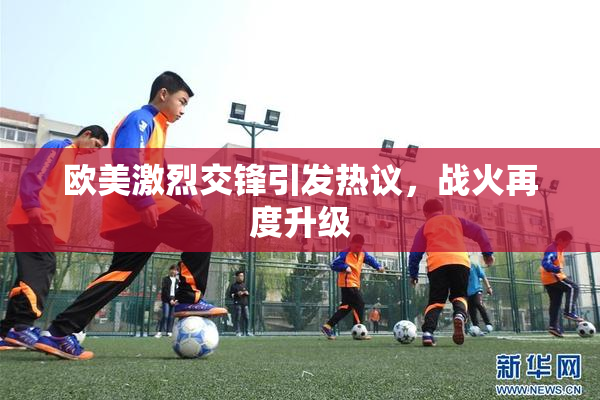 欧美激烈交锋引发热议，战火再度升级