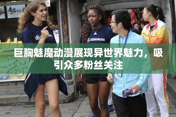 巨胸魅魔动漫展现异世界魅力，吸引众多粉丝关注