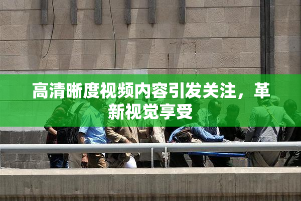 高清晰度视频内容引发关注，革新视觉享受