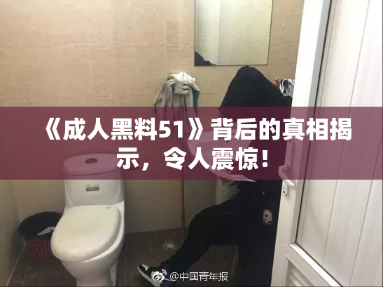 《成人黑料51》背后的真相揭示，令人震惊！