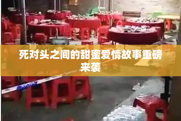 死对头之间的甜蜜爱情故事重磅来袭