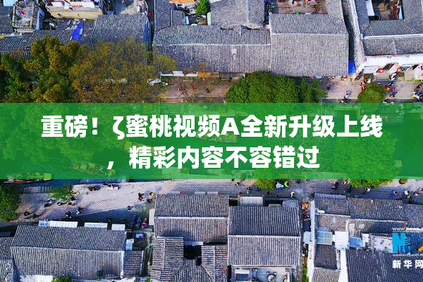 重磅！ζ蜜桃视频A全新升级上线，精彩内容不容错过