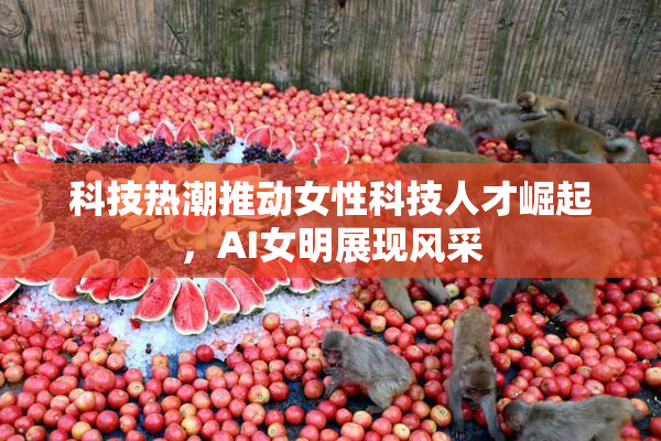科技热潮推动女性科技人才崛起，AI女明展现风采