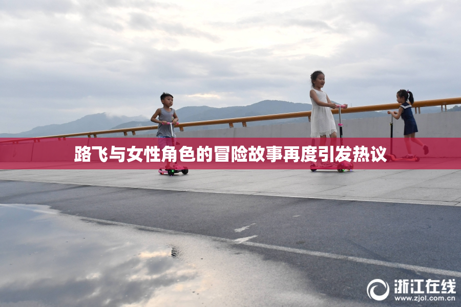 路飞与女性角色的冒险故事再度引发热议