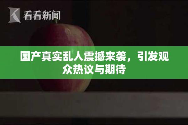 国产真实乱人震撼来袭，引发观众热议与期待