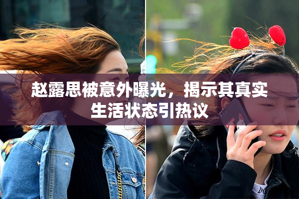 赵露思被意外曝光，揭示其真实生活状态引热议