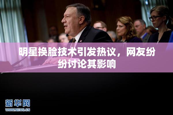 明星换脸技术引发热议，网友纷纷讨论其影响
