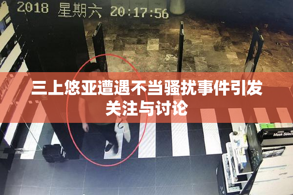 三上悠亚遭遇不当骚扰事件引发关注与讨论