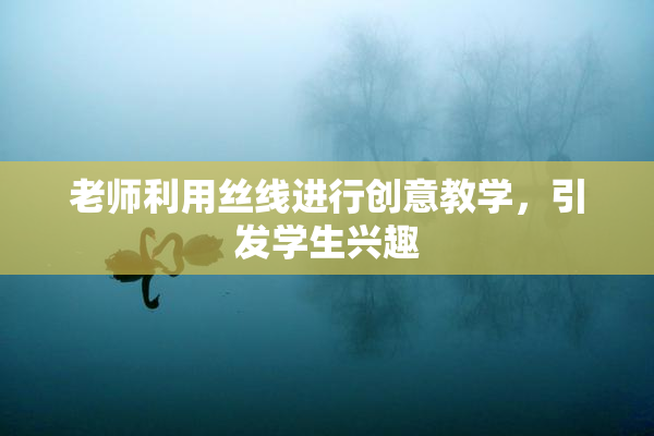 老师利用丝线进行创意教学，引发学生兴趣
