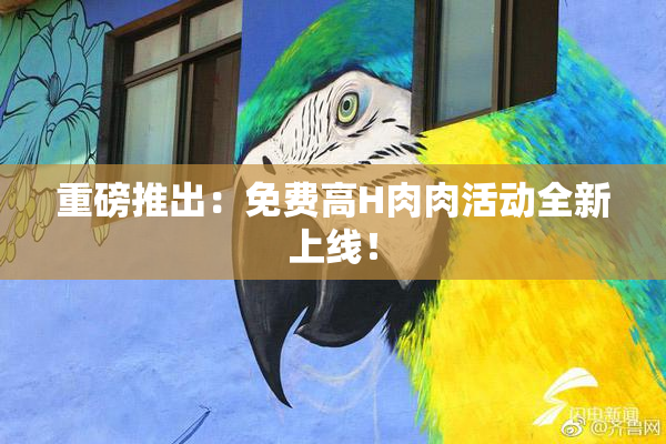 重磅推出：免费高H肉肉活动全新上线！