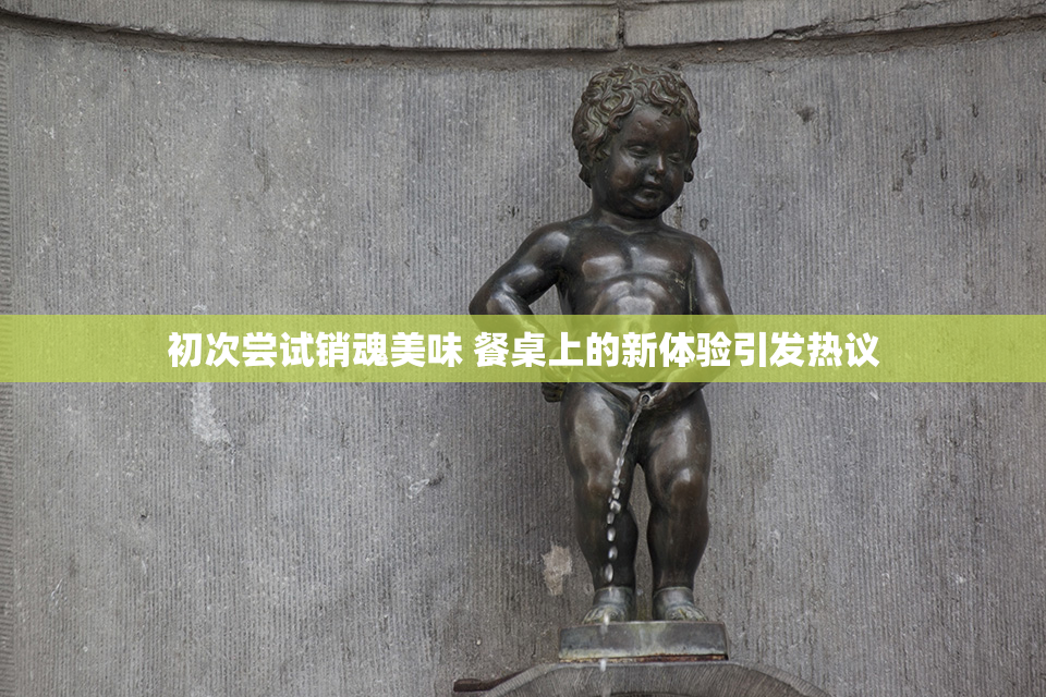 初次尝试销魂美味 餐桌上的新体验引发热议