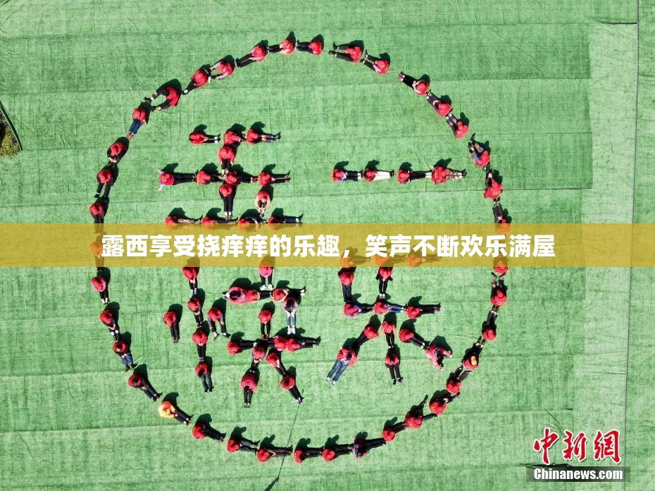 露西享受挠痒痒的乐趣，笑声不断欢乐满屋