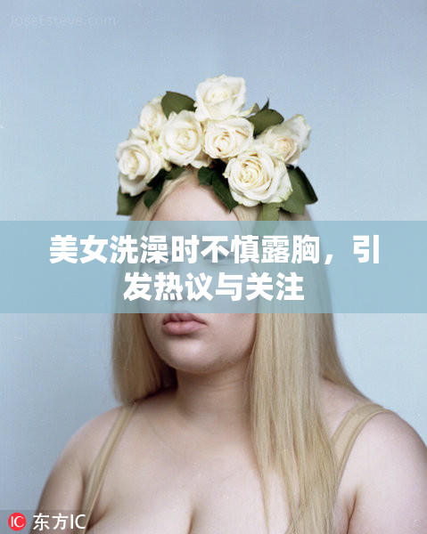美女洗澡时不慎露胸，引发热议与关注
