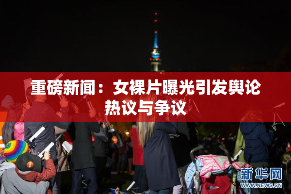 重磅新闻：女裸片曝光引发舆论热议与争议