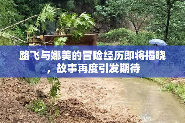 路飞与娜美的冒险经历即将揭晓，故事再度引发期待