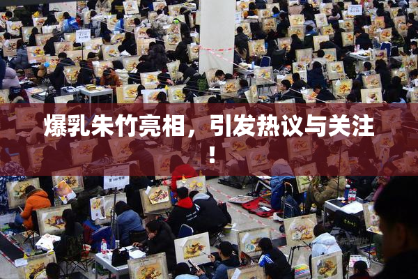 爆乳朱竹亮相，引发热议与关注！