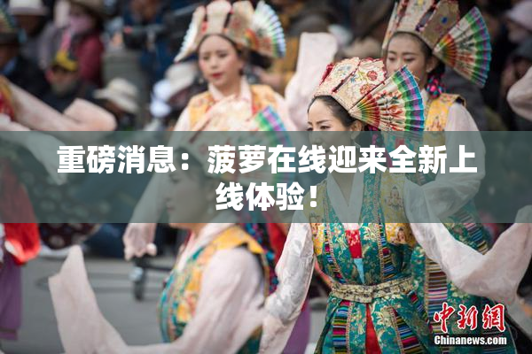 重磅消息：菠萝在线迎来全新上线体验！