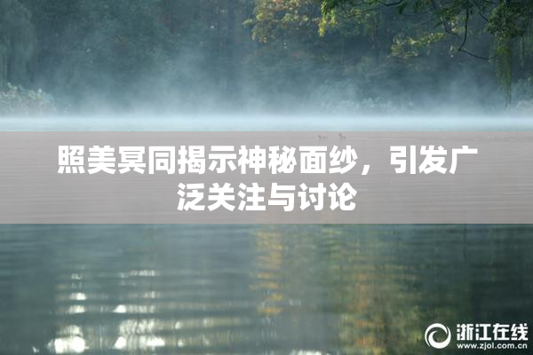 照美冥同揭示神秘面纱，引发广泛关注与讨论
