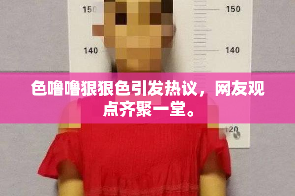 色噜噜狠狠色引发热议，网友观点齐聚一堂。