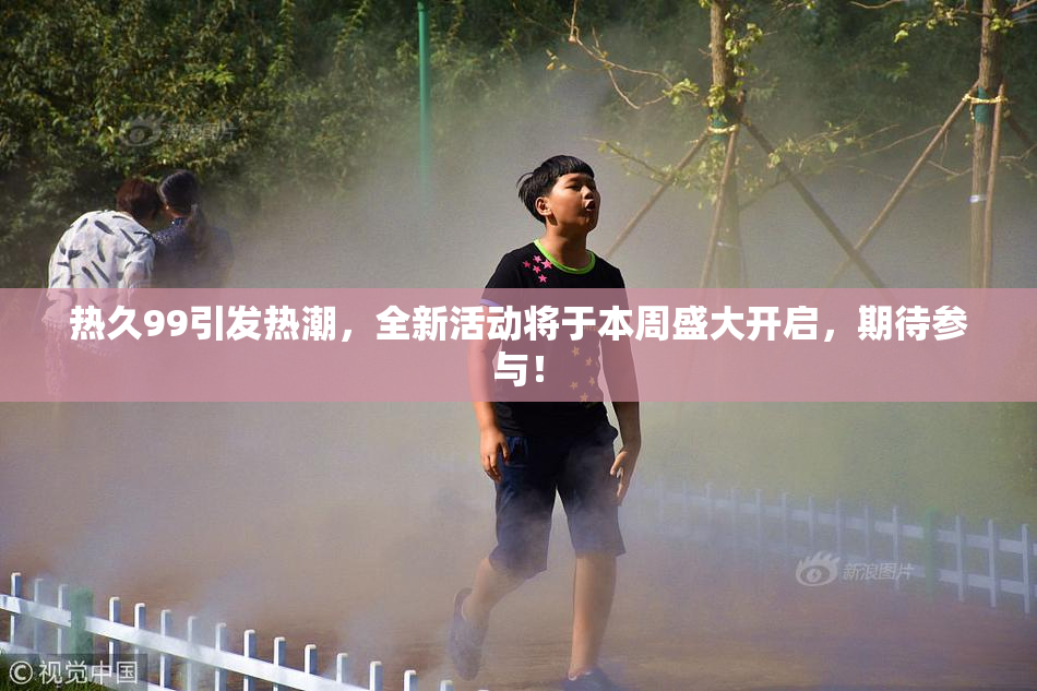 热久99引发热潮，全新活动将于本周盛大开启，期待参与！