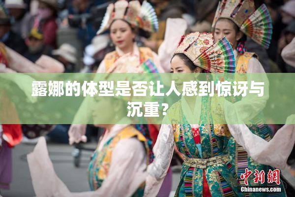 露娜的体型是否让人感到惊讶与沉重？
