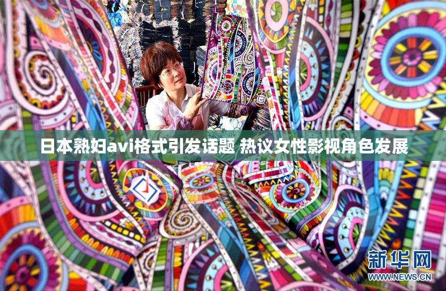 日本熟妇avi格式引发话题 热议女性影视角色发展