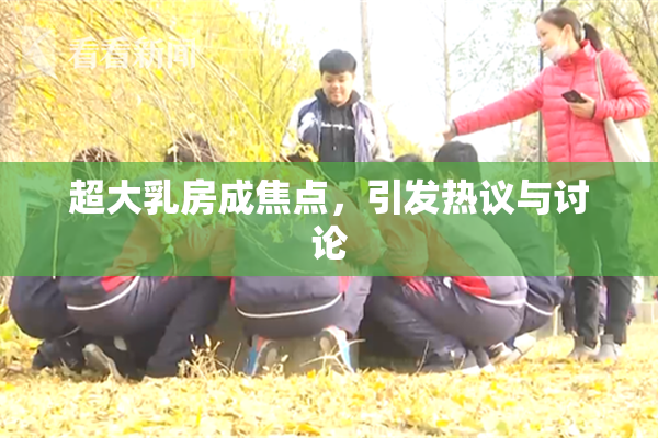 超大乳房成焦点，引发热议与讨论