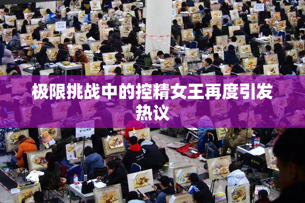 极限挑战中的控精女王再度引发热议