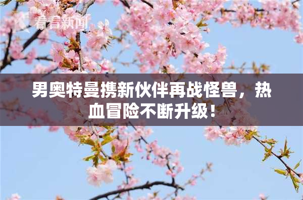男奥特曼携新伙伴再战怪兽，热血冒险不断升级！