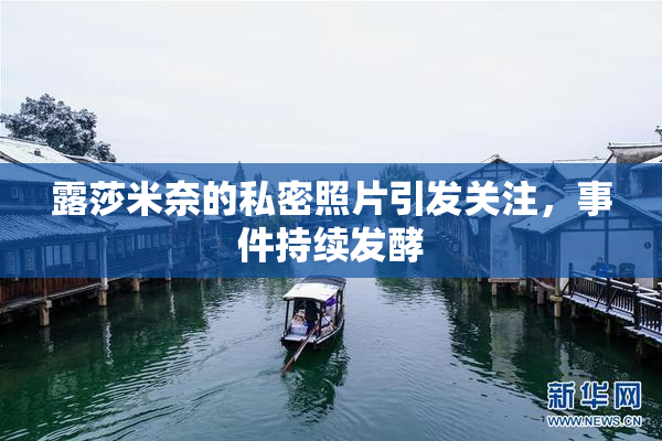 露莎米奈的私密照片引发关注，事件持续发酵