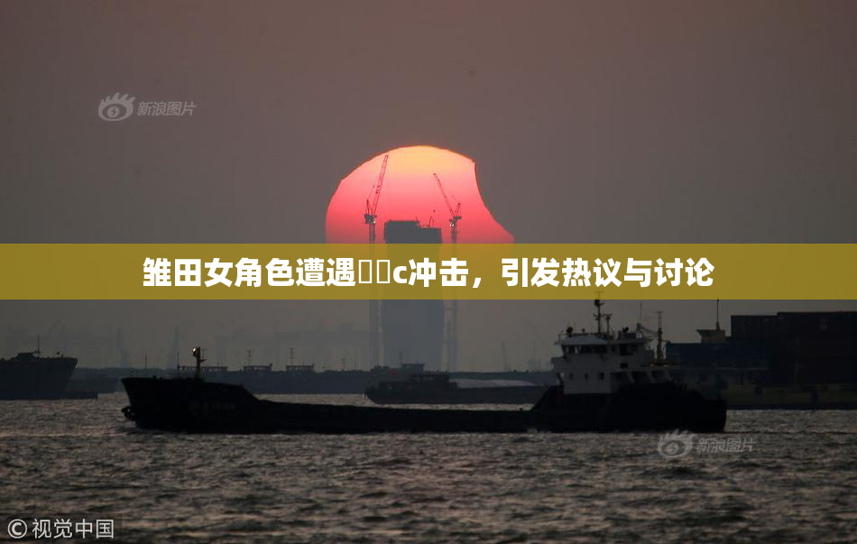 雏田女角色遭遇❌‌c冲击，引发热议与讨论