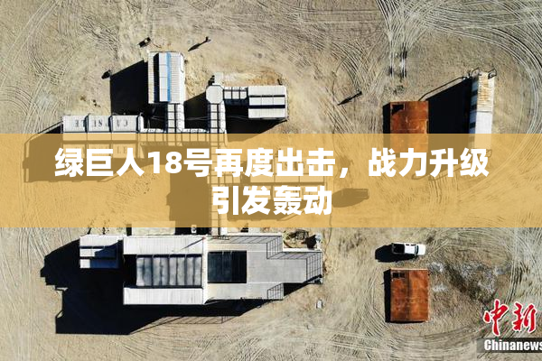 绿巨人18号再度出击，战力升级引发轰动