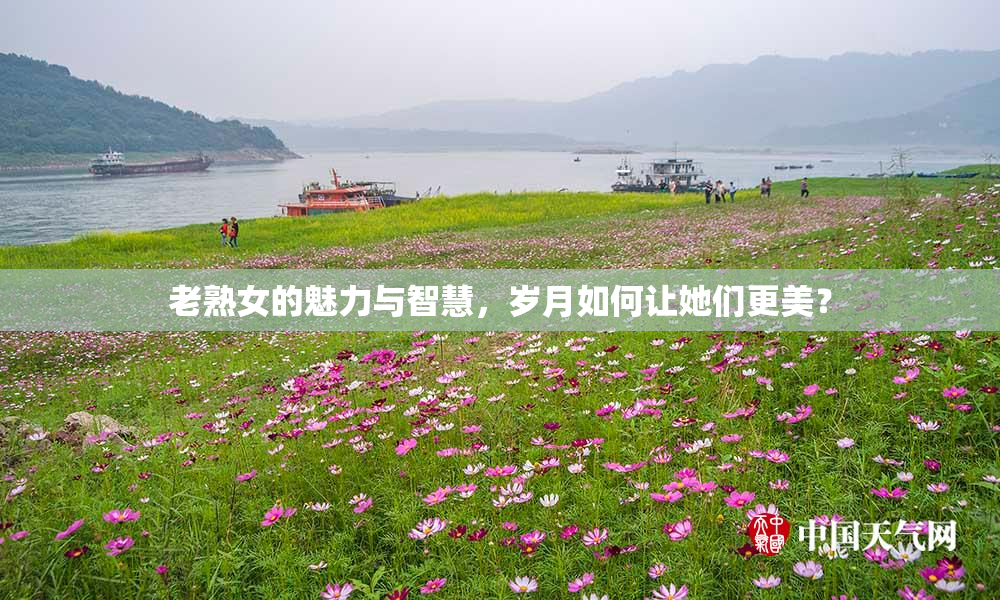 老熟女的魅力与智慧，岁月如何让她们更美？