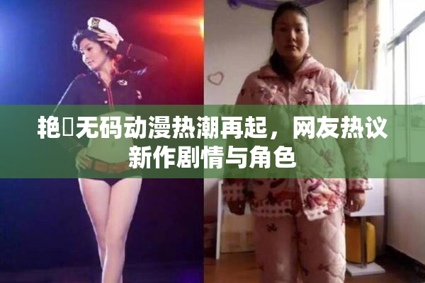 艳鉧无码动漫热潮再起，网友热议新作剧情与角色