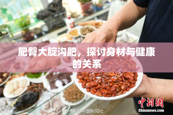 肥臀大腚沟肥，探讨身材与健康的关系