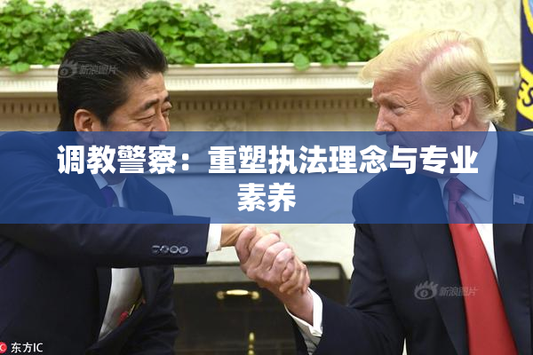 调教警察：重塑执法理念与专业素养