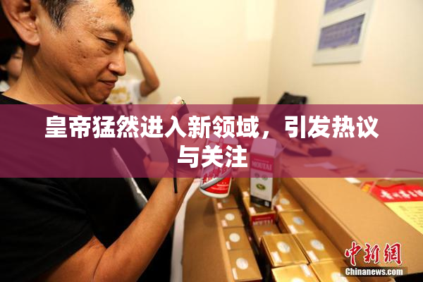 皇帝猛然进入新领域，引发热议与关注