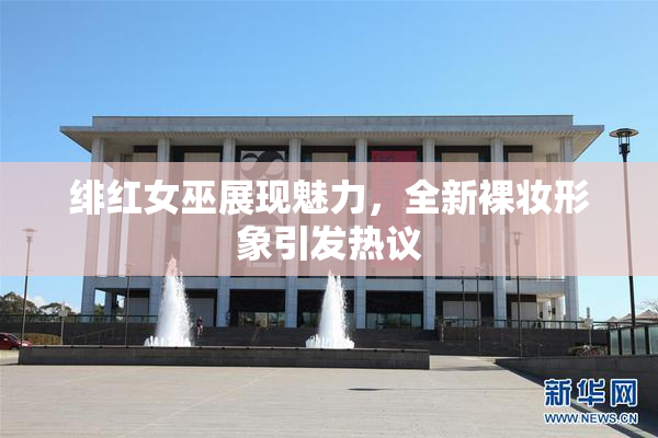 绯红女巫展现魅力，全新裸妆形象引发热议