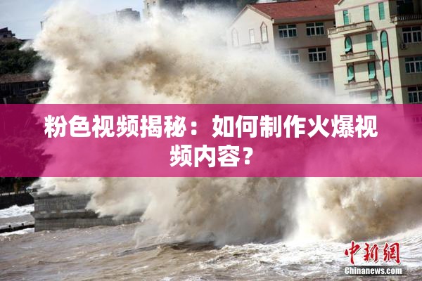 粉色视频揭秘：如何制作火爆视频内容？