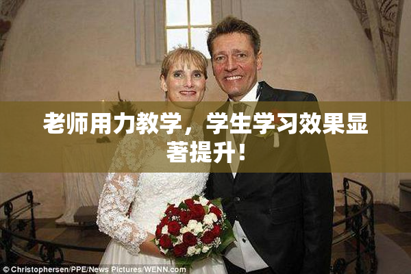 老师用力教学，学生学习效果显著提升！