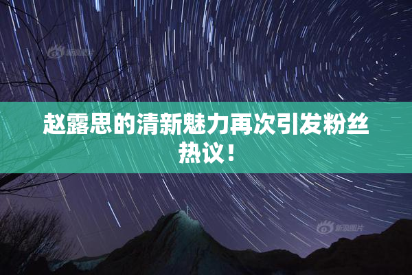 赵露思的清新魅力再次引发粉丝热议！