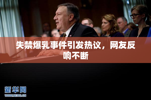 失禁爆乳事件引发热议，网友反响不断