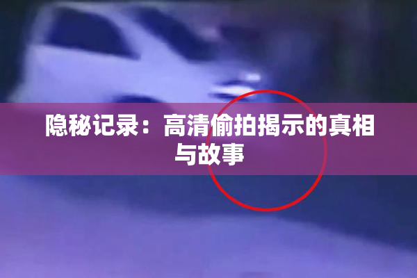 隐秘记录：高清偷拍揭示的真相与故事