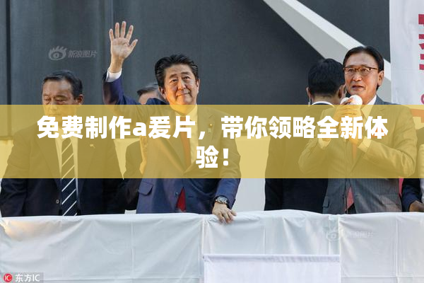 免费制作a爰片，带你领略全新体验！