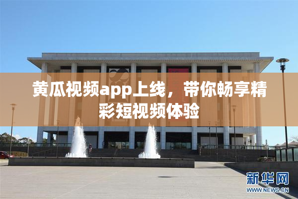 黄瓜视频app上线，带你畅享精彩短视频体验