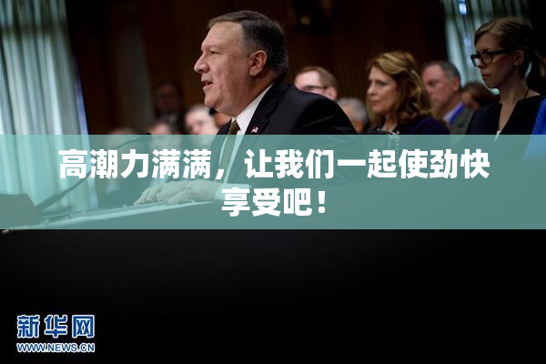 高潮力满满，让我们一起使劲快享受吧！