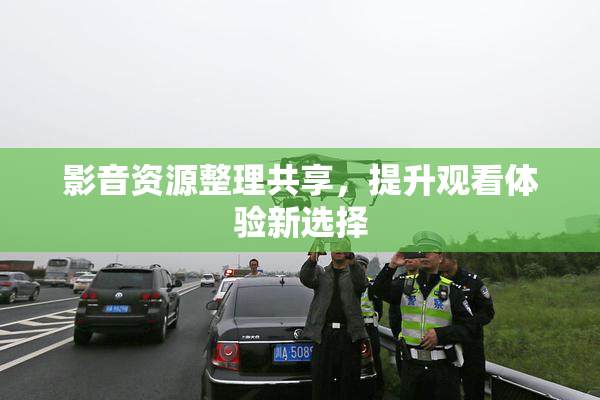 影音资源整理共享，提升观看体验新选择